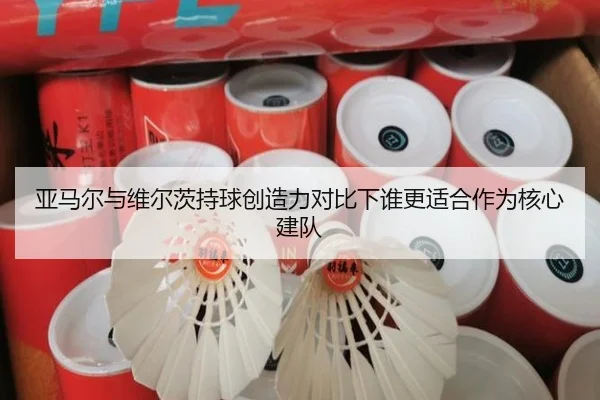 亚马尔与维尔茨持球创造力对比下谁更适合作为核心建队