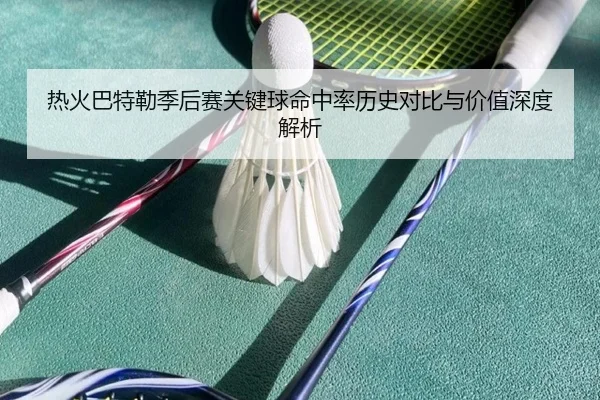 热火巴特勒季后赛关键球命中率历史对比与价值深度解析