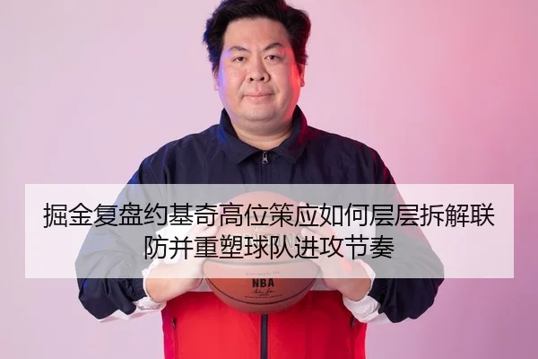 掘金复盘约基奇高位策应如何层层拆解联防并重塑球队进攻节奏