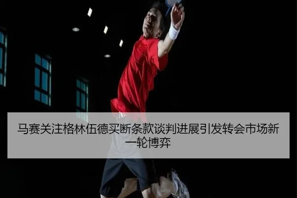 马赛关注格林伍德买断条款谈判进展引发转会市场新一轮博弈