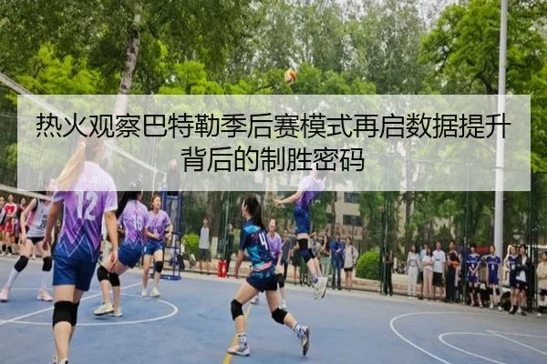 热火观察巴特勒季后赛模式再启数据提升背后的制胜密码