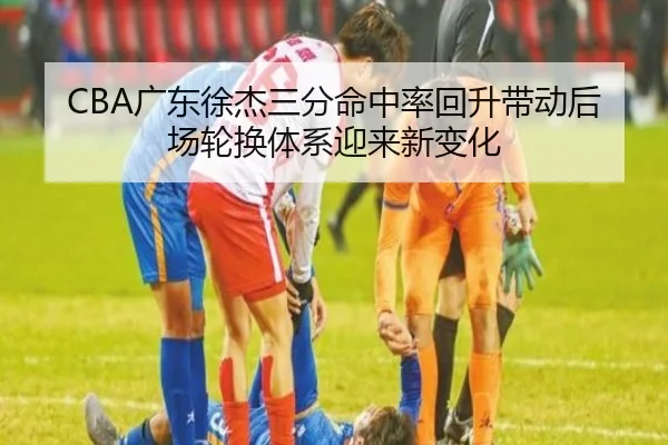 CBA广东徐杰三分命中率回升带动后场轮换体系迎来新变化