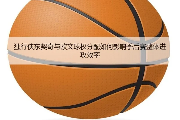 独行侠东契奇与欧文球权分配如何影响季后赛整体进攻效率