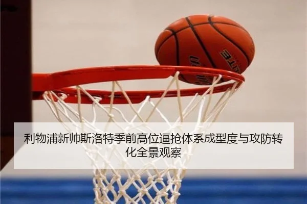 利物浦新帅斯洛特季前高位逼抢体系成型度与攻防转化全景观察