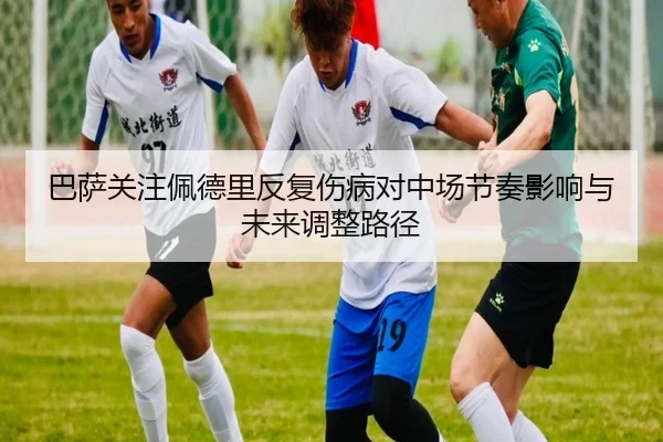 巴萨关注佩德里反复伤病对中场节奏影响与未来调整路径