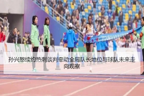 孙兴慜续约热刺谈判牵动全局队长地位与球队未来走向观察
