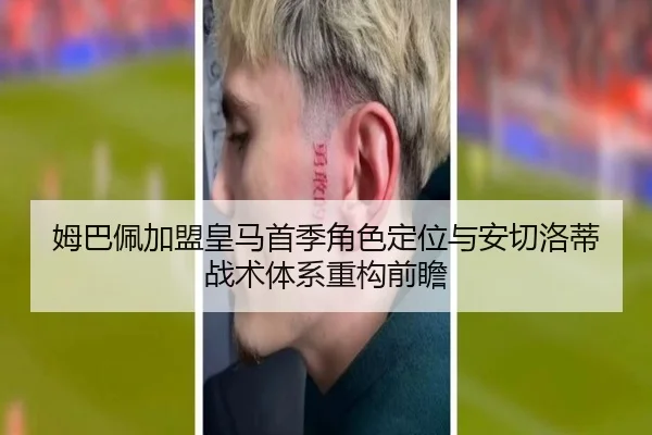 姆巴佩加盟皇马首季角色定位与安切洛蒂战术体系重构前瞻