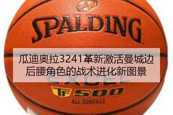 瓜迪奥拉3241革新激活曼城边后腰角色的战术进化新图景
