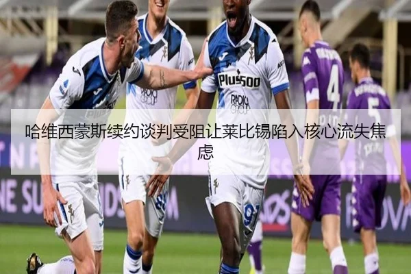 哈维西蒙斯续约谈判受阻让莱比锡陷入核心流失焦虑